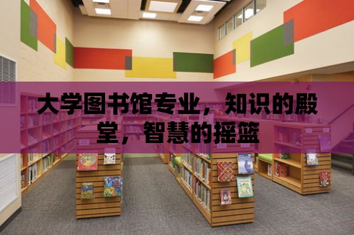 大學圖書館專業，知識的殿堂，智慧的搖籃