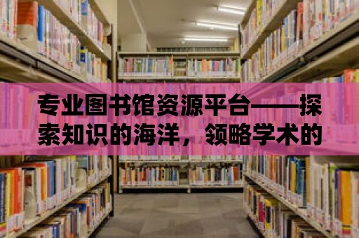 專業(yè)圖書(shū)館資源平臺(tái)——探索知識(shí)的海洋，領(lǐng)略學(xué)術(shù)的魅力