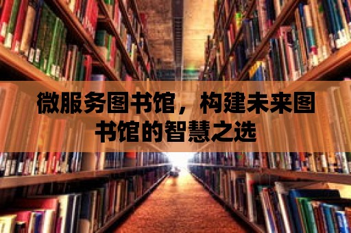 微服務(wù)圖書(shū)館，構(gòu)建未來(lái)圖書(shū)館的智慧之選