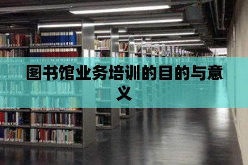 圖書館業務培訓的目的與意義