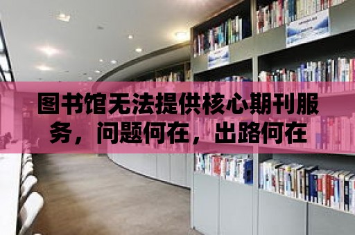 圖書館無法提供核心期刊服務，問題何在，出路何在