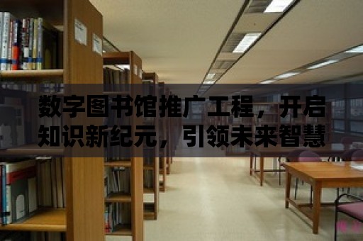 數字圖書館推廣工程，開啟知識新紀元，引領未來智慧之路