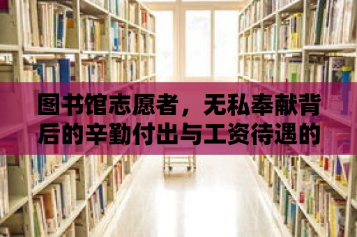 圖書館志愿者，無私奉獻背后的辛勤付出與工資待遇的探討