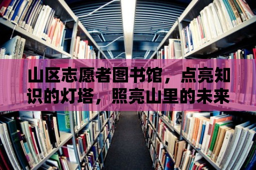 山區志愿者圖書館，點亮知識的燈塔，照亮山里的未來