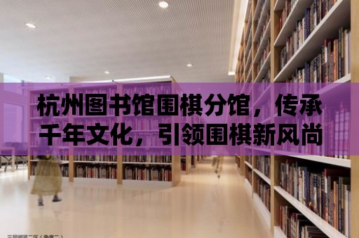 杭州圖書館圍棋分館，傳承千年文化，引領圍棋新風尚