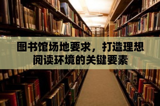 圖書館場地要求，打造理想閱讀環境的關鍵要素