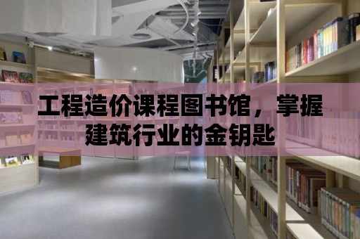 工程造價課程圖書館，掌握建筑行業的金鑰匙