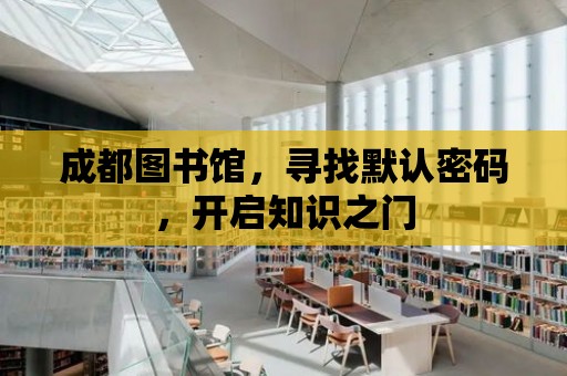 成都圖書館，尋找默認密碼，開啟知識之門