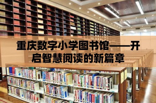 重慶數字小學圖書館——開啟智慧閱讀的新篇章