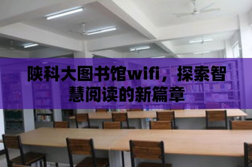 陜科大圖書館wifi，探索智慧閱讀的新篇章