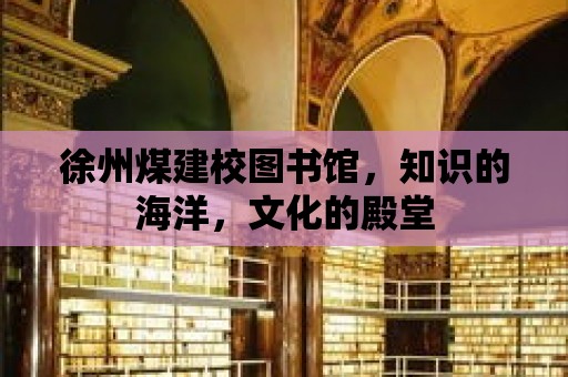 徐州煤建校圖書館，知識的海洋，文化的殿堂