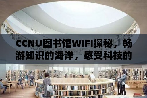 CCNU圖書館WIFI探秘，暢游知識的海洋，感受科技的魅力