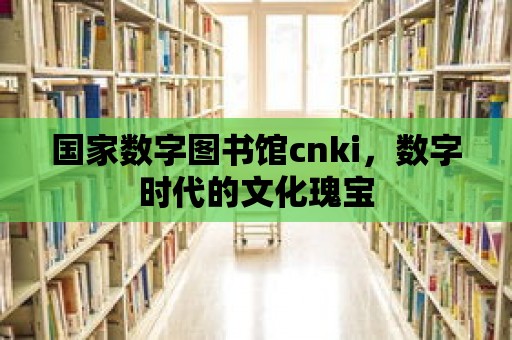 國家數字圖書館cnki，數字時代的文化瑰寶