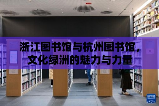 浙江圖書館與杭州圖書館，文化綠洲的魅力與力量