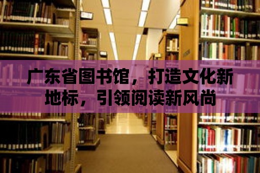 廣東省圖書館，打造文化新地標(biāo)，引領(lǐng)閱讀新風(fēng)尚