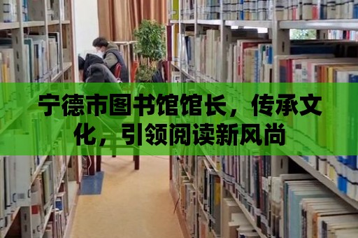 寧德市圖書館館長，傳承文化，引領閱讀新風尚