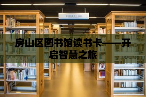 房山區圖書館讀書卡——開啟智慧之旅