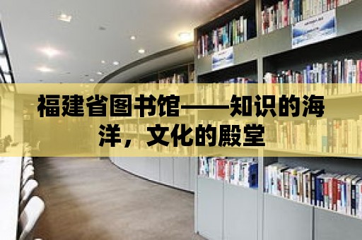 福建省圖書館——知識的海洋，文化的殿堂