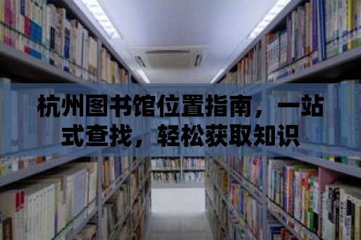 杭州圖書館位置指南，一站式查找，輕松獲取知識