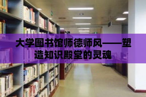 大學(xué)圖書(shū)館師德師風(fēng)——塑造知識(shí)殿堂的靈魂