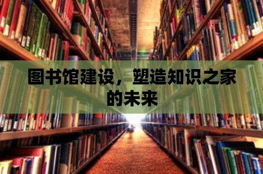 圖書館建設，塑造知識之家的未來