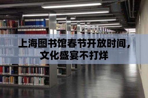 上海圖書館春節開放時間，文化盛宴不打烊