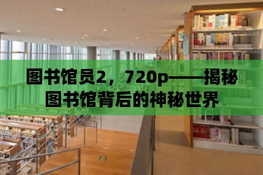 圖書館員2，720p——揭秘圖書館背后的神秘世界