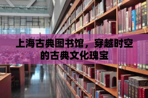 上海古典圖書館，穿越時空的古典文化瑰寶