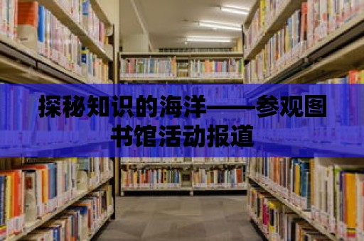 探秘知識的海洋——參觀圖書館活動報道