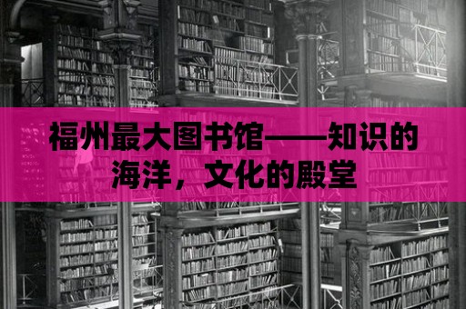 福州最大圖書館——知識的海洋，文化的殿堂