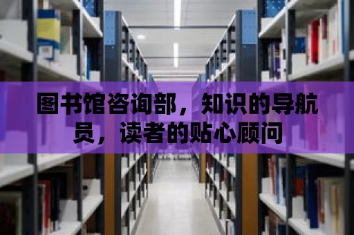 圖書館咨詢部，知識的導航員，讀者的貼心顧問