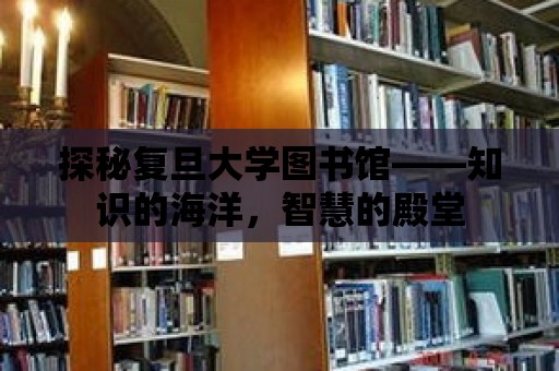 探秘復旦大學圖書館——知識的海洋，智慧的殿堂