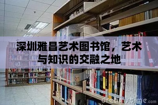 深圳雅昌藝術圖書館，藝術與知識的交融之地