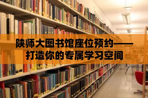 陜師大圖書館座位預約——打造你的專屬學習空間