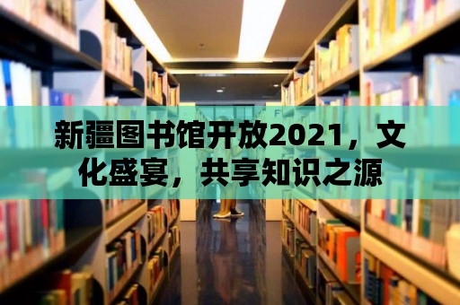 新疆圖書館開放2021，文化盛宴，共享知識之源