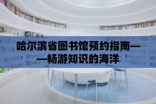 哈爾濱省圖書館預約指南——暢游知識的海洋