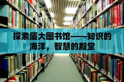 探索廈大圖書館——知識(shí)的海洋，智慧的殿堂