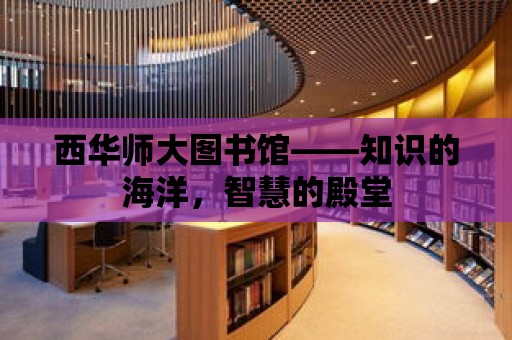 西華師大圖書館——知識的海洋，智慧的殿堂