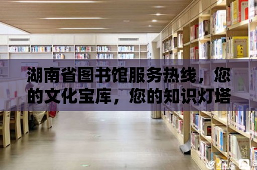 湖南省圖書館服務熱線，您的文化寶庫，您的知識燈塔