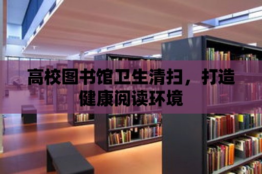 高校圖書館衛(wèi)生清掃，打造健康閱讀環(huán)境