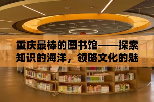 重慶最棒的圖書(shū)館——探索知識(shí)的海洋，領(lǐng)略文化的魅力