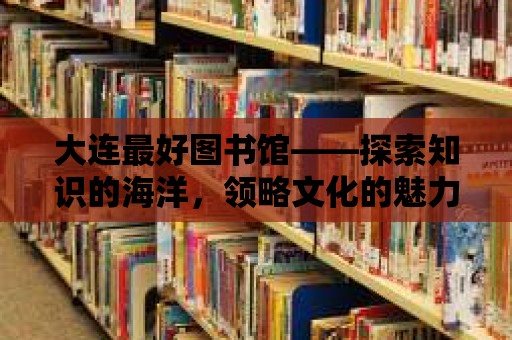 大連最好圖書館——探索知識的海洋，領略文化的魅力