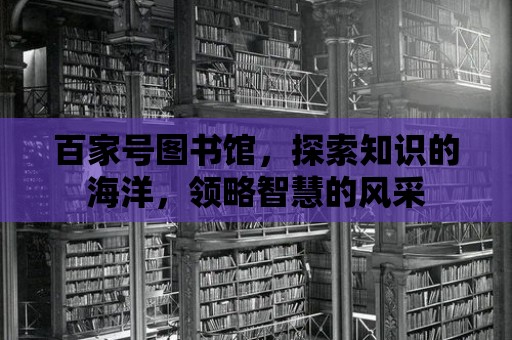 百家號(hào)圖書館，探索知識(shí)的海洋，領(lǐng)略智慧的風(fēng)采