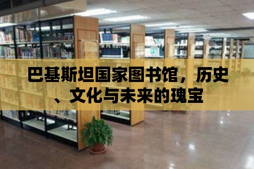 巴基斯坦國家圖書館，歷史、文化與未來的瑰寶