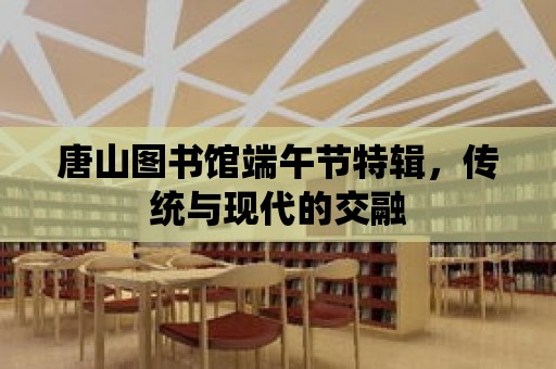 唐山圖書館端午節特輯，傳統與現代的交融