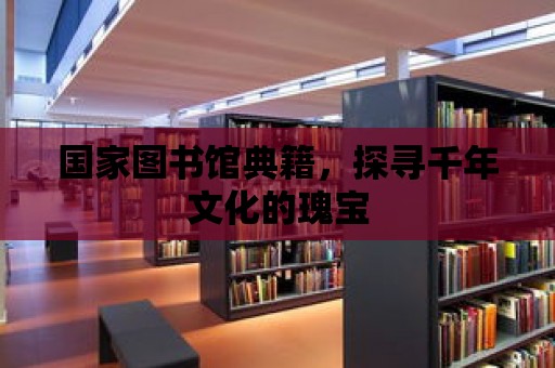 國家圖書館典籍，探尋千年文化的瑰寶