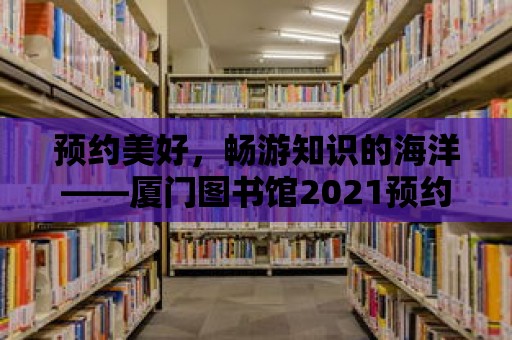 預約美好，暢游知識的海洋——廈門圖書館2021預約指南