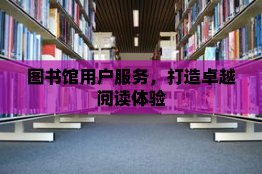 圖書館用戶服務，打造卓越閱讀體驗