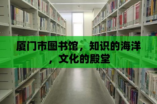 廈門市圖書館，知識的海洋，文化的殿堂