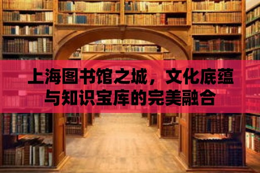 上海圖書館之城，文化底蘊與知識寶庫的完美融合